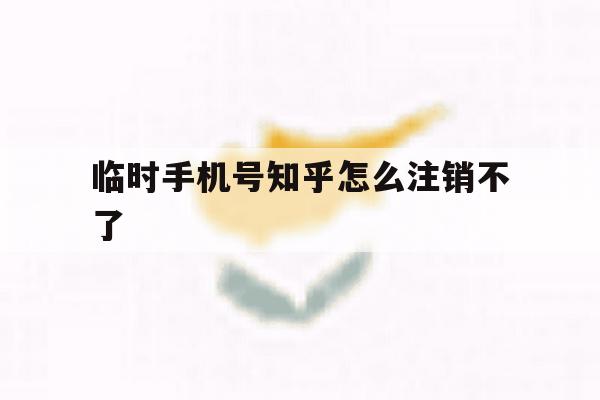 临时手机号知乎怎么注销不了 临时手机号知乎怎么注销不了