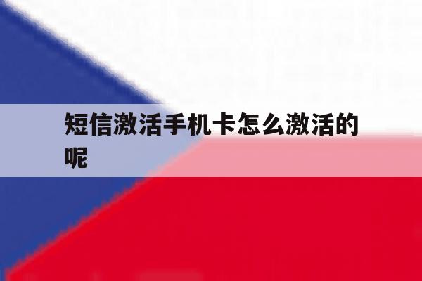 短信激活手机卡怎么激活的呢 短信激活手机卡怎么激活的呢