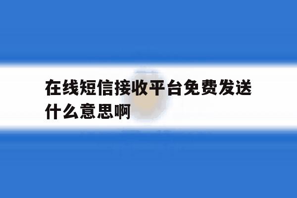 在线短信接收平台免费发送什么意思啊 在线短信接收平台免费发送什么意思啊