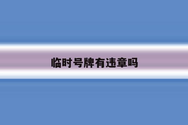 临时号牌有违章吗 临时号牌有违章吗