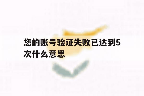 您的账号验证失败已达到5次什么意思 您的账号验证失败已达到5次什么意思
