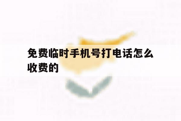 免费临时手机号打电话怎么收费的 免费临时手机号打电话怎么收费的
