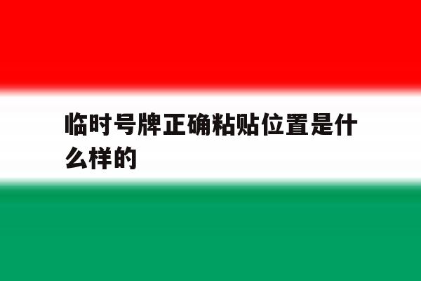 临时号牌正确粘贴位置是什么样的 临时号牌正确粘贴位置是什么样的