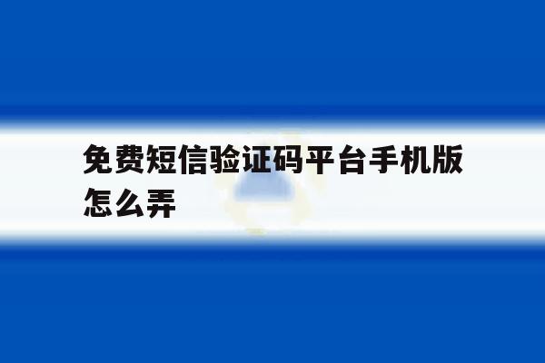 免费短信验证码平台手机版怎么弄 免费短信验证码平台手机版怎么弄