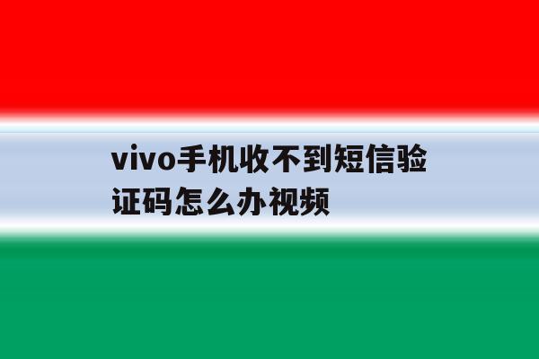 vivo手机收不到短信验证码怎么办视频 vivo手机收不到短信验证码怎么办视频