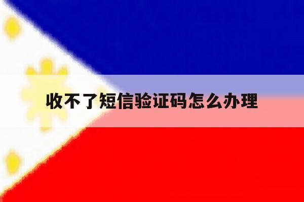 收不了短信验证码怎么办理 收不了短信验证码怎么办理