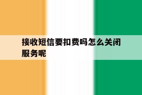 接收短信要扣费吗怎么关闭服务呢 接收短信要扣费吗怎么关闭服务呢