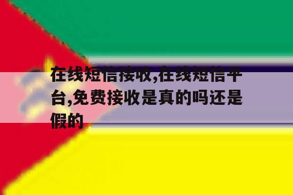 在线短信接收,在线短信平台,免费接收是真的吗还是假的 在线短信接收,在线短信平台,免费接收是真的吗还是假的