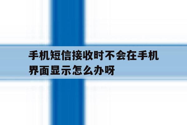 手机短信接收时不会在手机界面显示怎么办呀的简单介绍 手机短信接收时不会在手机界面显示怎么办呀的简单介绍