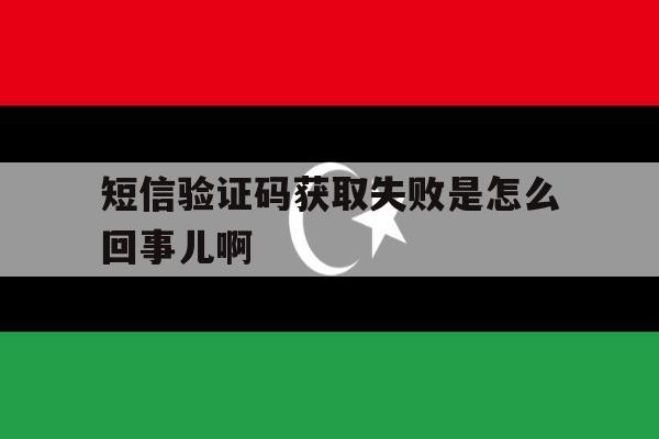 短信验证码获取失败是怎么回事儿啊 短信验证码获取失败是怎么回事儿啊