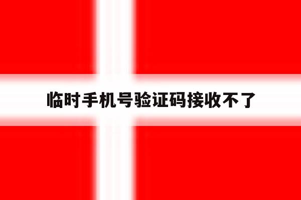 临时手机号验证码接收不了 临时手机号验证码接收不了