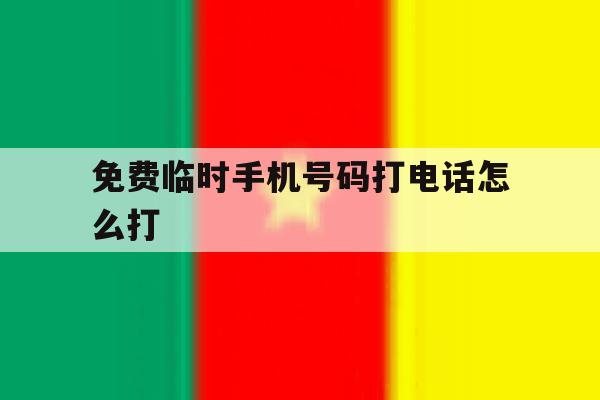 免费临时手机号码打电话怎么打 免费临时手机号码打电话怎么打