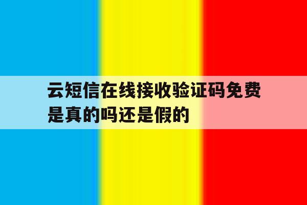 云短信在线接收验证码免费是真的吗还是假的 云短信在线接收验证码免费是真的吗还是假的