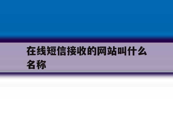 在线短信接收的网站叫什么名称 在线短信接收的网站叫什么名称