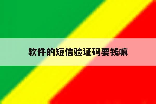 软件的短信验证码要钱嘛 软件的短信验证码要钱嘛