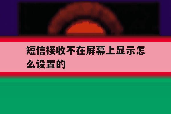 短信接收不在屏幕上显示怎么设置的 短信接收不在屏幕上显示怎么设置的
