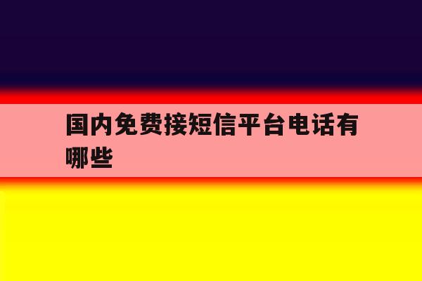 国内免费接短信平台电话有哪些 国内免费接短信平台电话有哪些