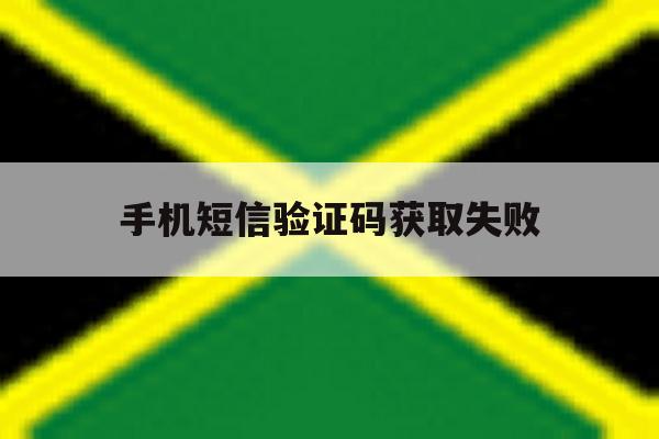 手机短信验证码获取失败 手机短信验证码获取失败