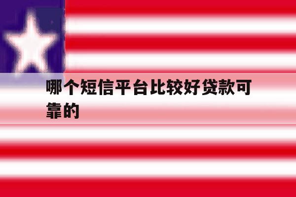 关于哪个短信平台比较好贷款可靠的的信息 关于哪个短信平台比较好贷款可靠的的信息