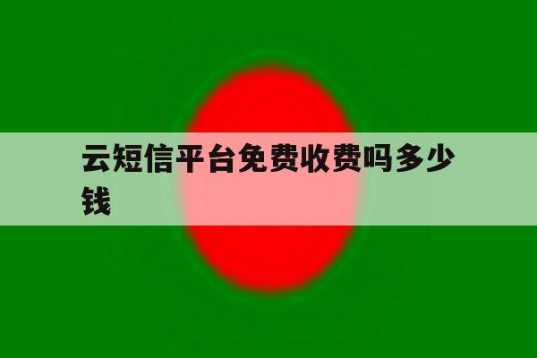 云短信平台免费收费吗多少钱 云短信平台免费收费吗多少钱