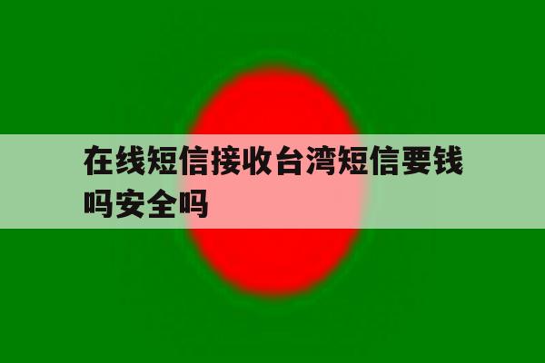 在线短信接收台湾短信要钱吗安全吗 在线短信接收台湾短信要钱吗安全吗