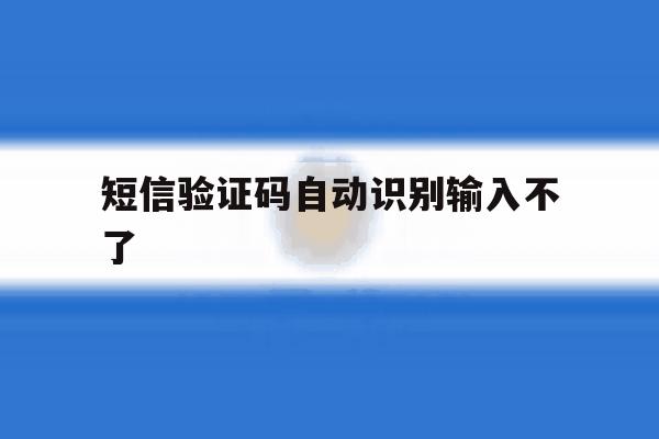 短信验证码自动识别输入不了 短信验证码自动识别输入不了