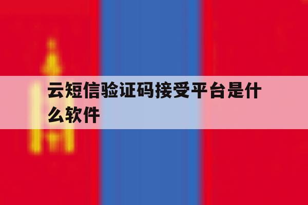 云短信验证码接受平台是什么软件 云短信验证码接受平台是什么软件