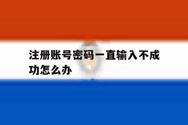 注册账号密码一直输入不成功怎么办
