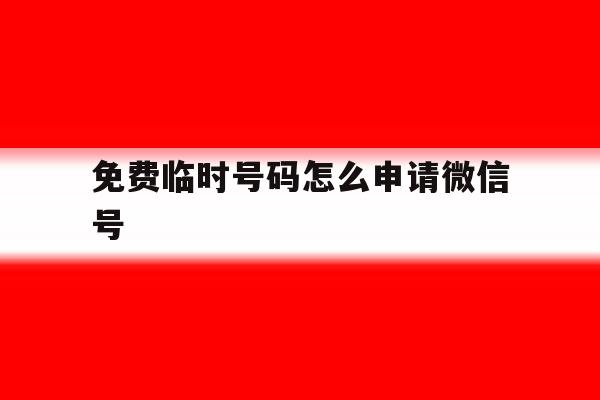 免费临时号码怎么申请微信号 免费临时号码怎么申请微信号