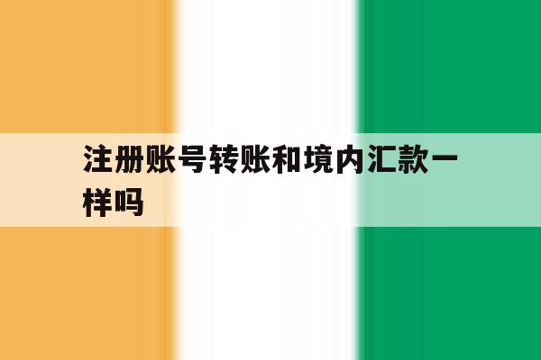注册账号转账和境内汇款一样吗