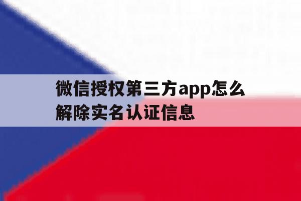 关于微信授权第三方app怎么解除实名认证信息的信息 关于微信授权第三方app怎么解除实名认证信息的信息
