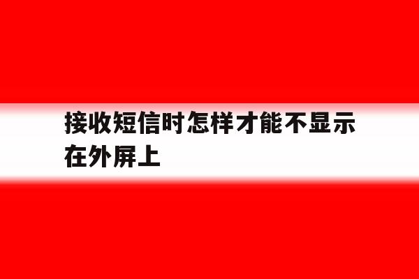 接收短信时怎样才能不显示在外屏上 接收短信时怎样才能不显示在外屏上