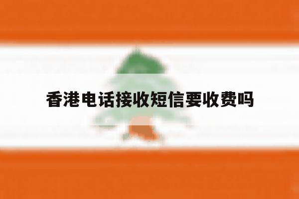 香港电话接收短信要收费吗 香港电话接收短信要收费吗