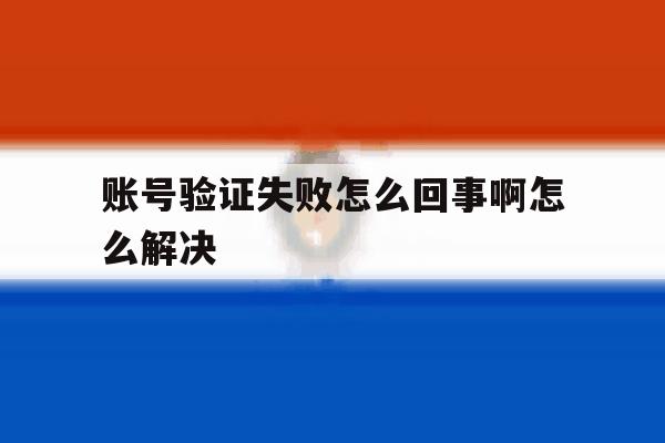 账号验证失败怎么回事啊怎么解决 账号验证失败怎么回事啊怎么解决