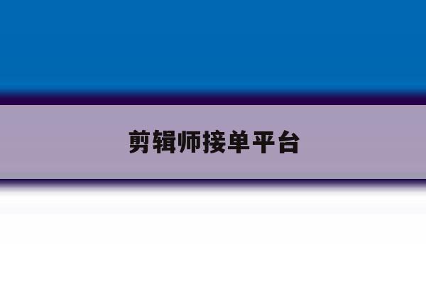 剪辑师接单平台 剪辑师接单平台