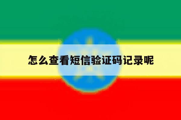 怎么查看短信验证码记录呢 怎么查看短信验证码记录呢