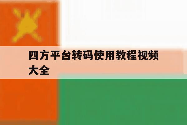 关于四方平台转码使用教程视频大全的信息 关于四方平台转码使用教程视频大全的信息