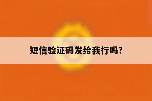 短信验证码发给我行吗? 短信验证码发给我行吗?