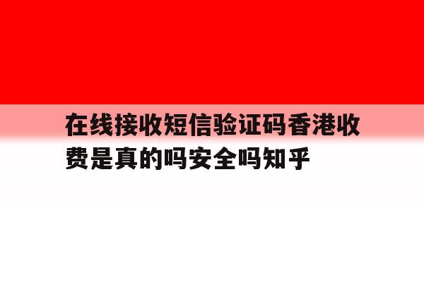 在线接收短信验证码香港收费是真的吗安全吗知乎的简单介绍 在线接收短信验证码香港收费是真的吗安全吗知乎的简单介绍