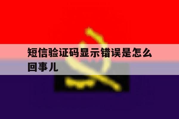 短信验证码显示错误是怎么回事儿 短信验证码显示错误是怎么回事儿