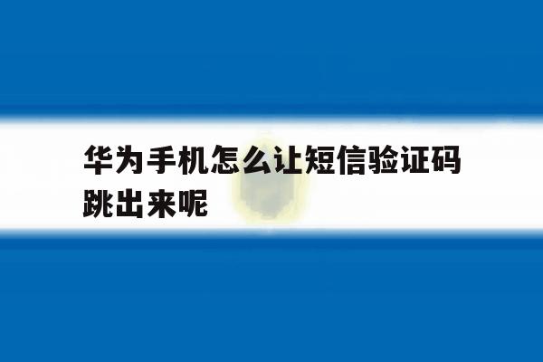 华为手机怎么让短信验证码跳出来呢 华为手机怎么让短信验证码跳出来呢