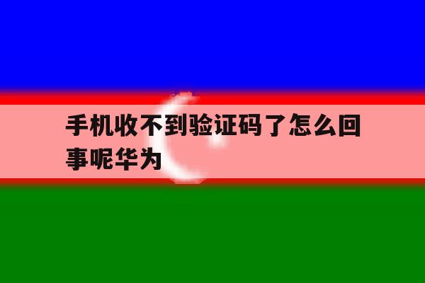 手机收不到验证码了怎么回事呢华为 手机收不到验证码了怎么回事呢华为