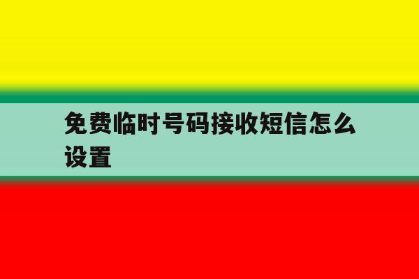 免费临时号码接收短信怎么设置 免费临时号码接收短信怎么设置