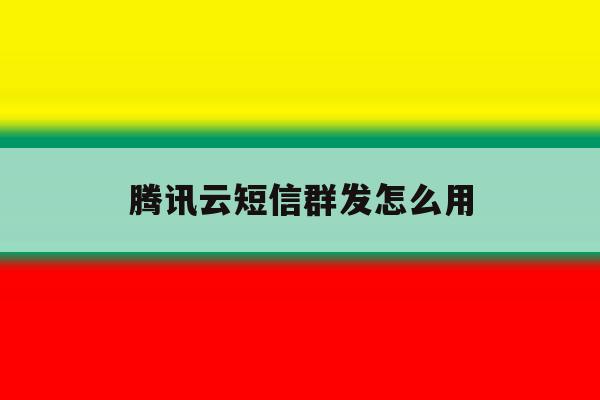 腾讯云短信群发怎么用 腾讯云短信群发怎么用