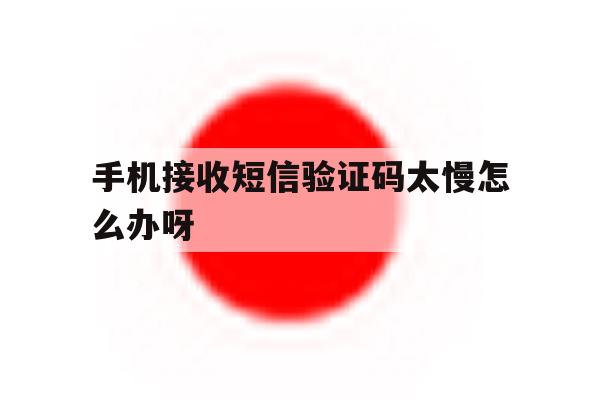 手机接收短信验证码太慢怎么办呀 手机接收短信验证码太慢怎么办呀