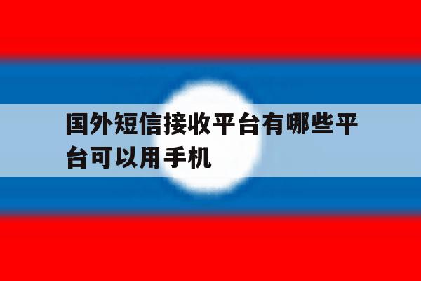 国外短信接收平台有哪些平台可以用手机 国外短信接收平台有哪些平台可以用手机