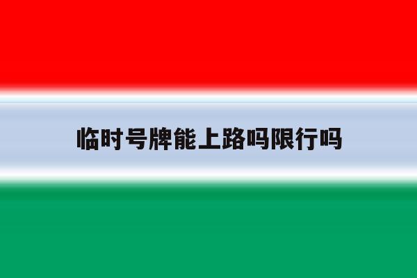 临时号牌能上路吗限行吗 临时号牌能上路吗限行吗