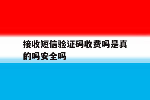 接收短信验证码收费吗是真的吗安全吗的简单介绍 接收短信验证码收费吗是真的吗安全吗的简单介绍