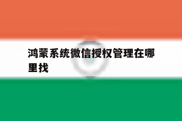鸿蒙系统微信授权管理在哪里找 鸿蒙系统微信授权管理在哪里找