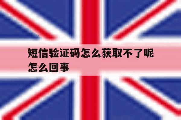 短信验证码怎么获取不了呢怎么回事 短信验证码怎么获取不了呢怎么回事